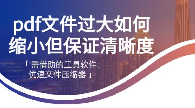 pdf文件过大如何缩小但保证清晰度不变「pdf文件过大如何缩小但保证清晰度」