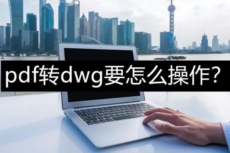 pdf转dwg要怎么操作分分钟教你轻松学会