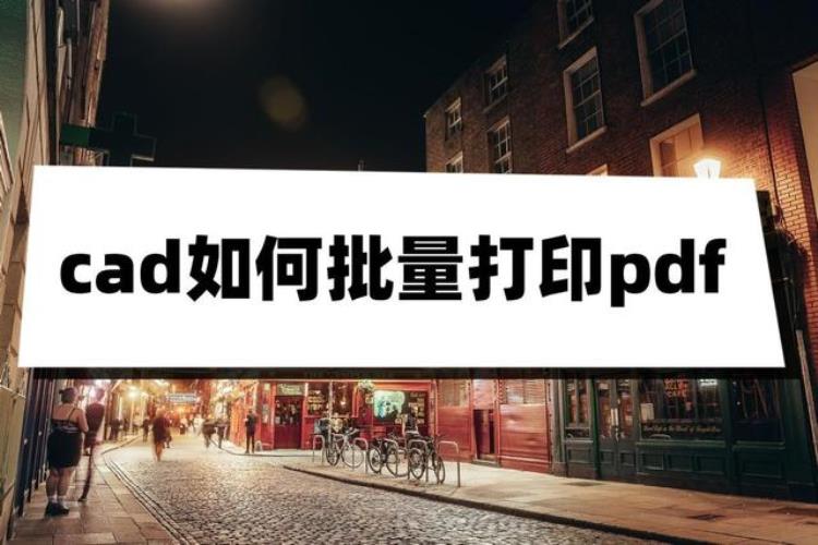 cad批量打印pdf怎么操作「cad如何批量打印pdf试试看这两个方法」