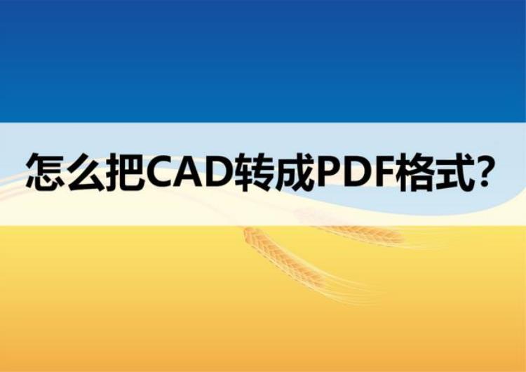 如何将cad转换pdf「怎么把CAD转换成PDF格式教你如何实现转换」